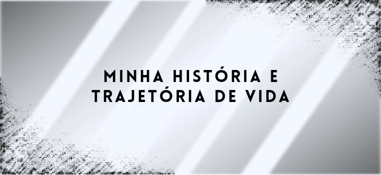 MINHA HISTÓRIA E TRAJETÓRIA DE VIDA