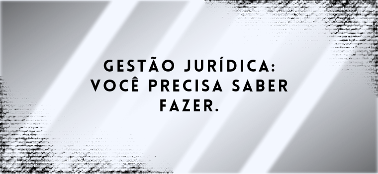 GESTÃO JURÍDICA: VOCÊ PRECISA SABER FAZER.