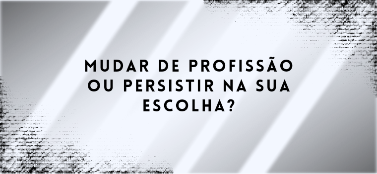 MUDAR DE PROFISSÃO OU PERSISTIR NA SUA ESCOLHA?