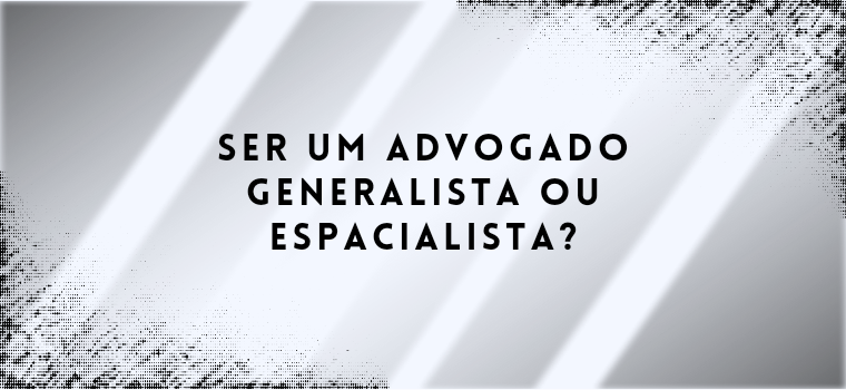 SER UM ADVOGADO GENERALISTA OU ESPACIALISTA?