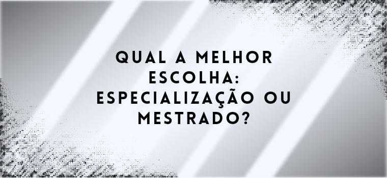 QUAL A MELHOR ESCOLHA: ESPECIALIZAÇÃO OU MESTRADO?