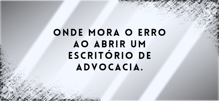 ONDE MORA O ERRO AO ABRIR UM ESCRITÓRIO DE ADVOCACIA.