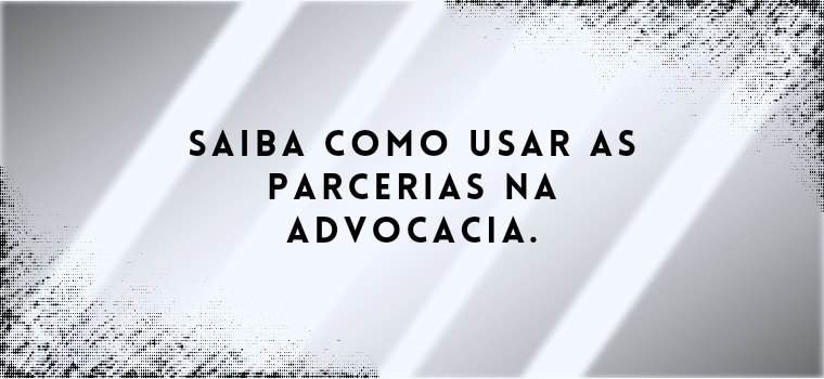 SAIBA COMO USAR AS PARCERIAS NA ADVOCACIA.