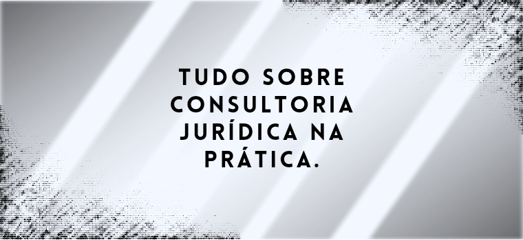 TUDO SOBRE CONSULTORIA JURÍDICA NA PRÁTICA.