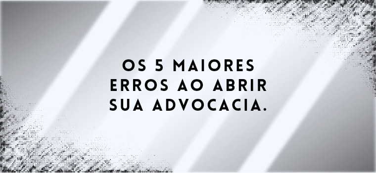 OS 5 MAIORES ERROS AO ABRIR SUA ADVOCACIA.