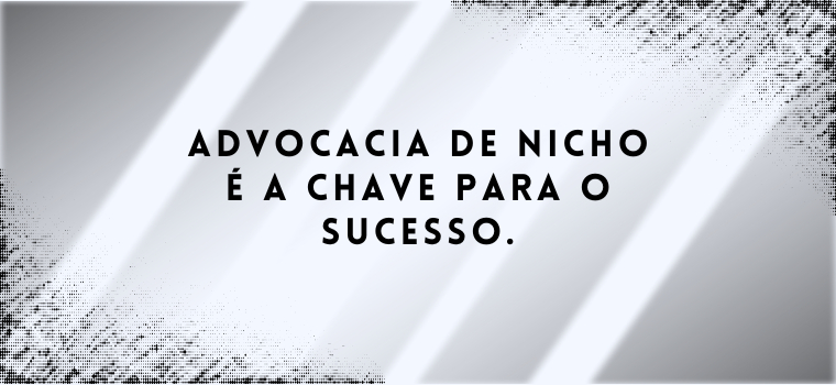 ADVOCACIA DE NICHO É A CHAVE PARA O SUCESSO.