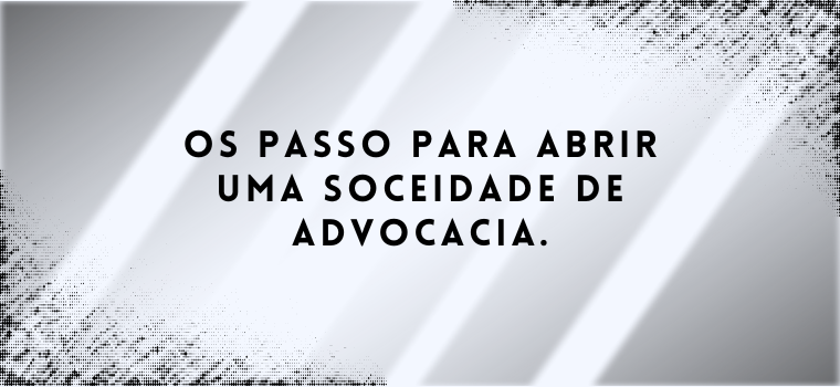 OS PASSOS PARA ABRIR UMA SOCIEDADE DE ADVOCACIA.