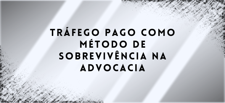 TRÁFEGO PAGO COMO MÉTODO DE SOBREVIVÊNCIA NA ADVOCACIA