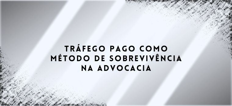 TRÁFEGO PAGO É SOBREVIVÊNCIA NA ADVOCACIA