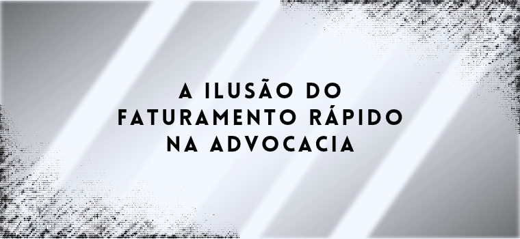 A ILUSÃO DO FATURAMENTO RÁPIDO NA ADVOCACIA